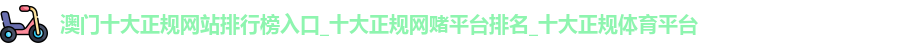 澳门十大正规网站排行榜入口